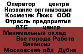 Оператор Call-центра › Название организации ­ Косметик Люкс, ООО › Отрасль предприятия ­ АТС, call-центр › Минимальный оклад ­ 25 000 - Все города Работа » Вакансии   . Московская обл.,Дубна г.